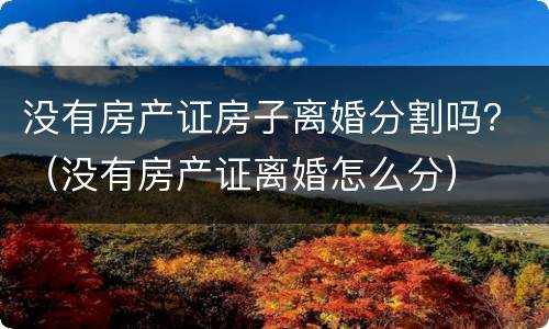 没有房产证房子离婚分割吗？（没有房产证离婚怎么分）