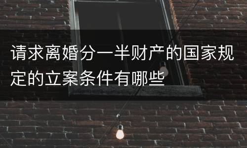 请求离婚分一半财产的国家规定的立案条件有哪些