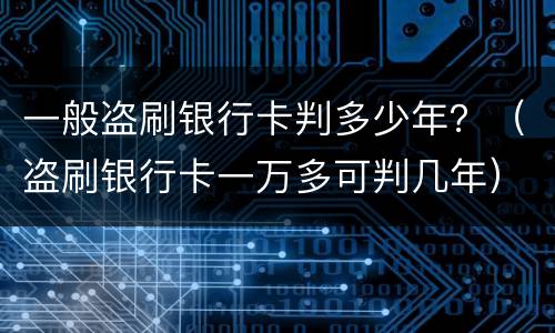 一般盗刷银行卡判多少年？（盗刷银行卡一万多可判几年）