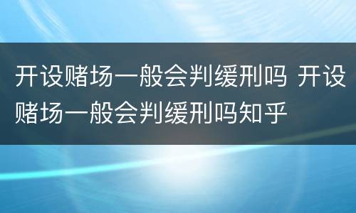 开设赌场一般会判缓刑吗 开设赌场一般会判缓刑吗知乎