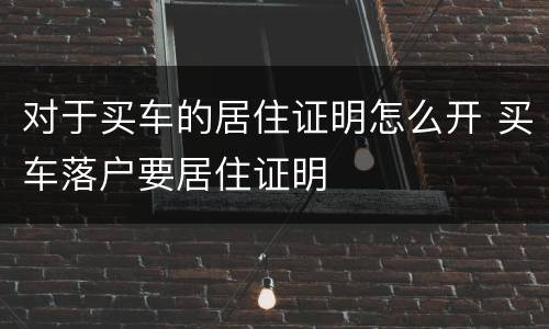 对于买车的居住证明怎么开 买车落户要居住证明