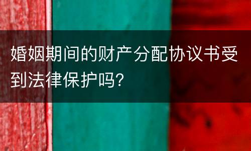 婚姻期间的财产分配协议书受到法律保护吗？