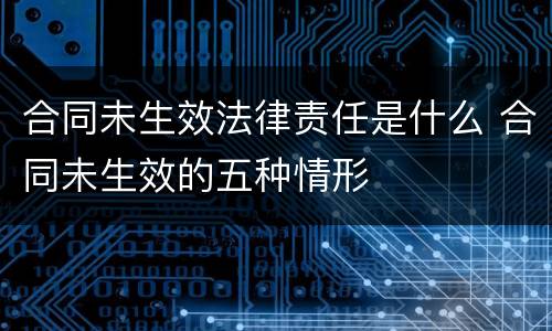 合同未生效法律责任是什么 合同未生效的五种情形