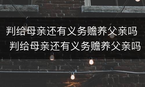 判给母亲还有义务赡养父亲吗 判给母亲还有义务赡养父亲吗怎么办