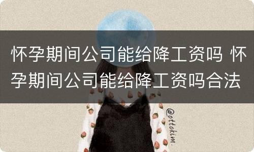 怀孕期间公司能给降工资吗 怀孕期间公司能给降工资吗合法吗