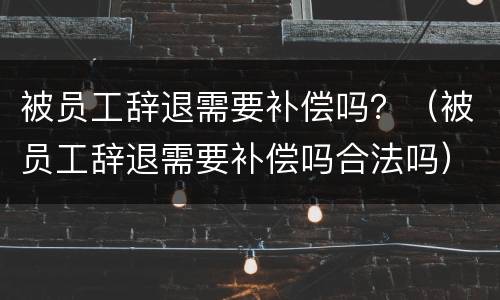 被员工辞退需要补偿吗？（被员工辞退需要补偿吗合法吗）