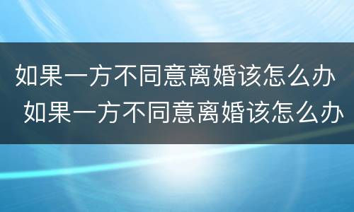 如果一方不同意离婚该怎么办 如果一方不同意离婚该怎么办手续