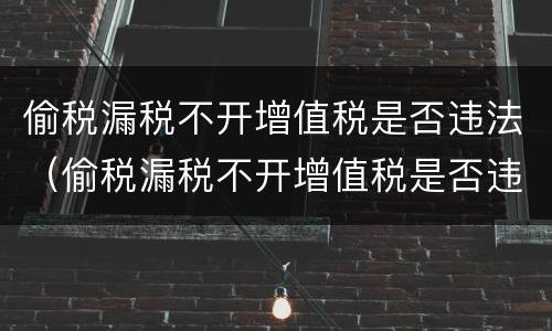 偷税漏税不开增值税是否违法（偷税漏税不开增值税是否违法了）