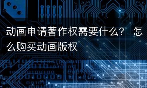 动画申请著作权需要什么？ 怎么购买动画版权