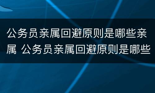 公务员亲属回避原则是哪些亲属 公务员亲属回避原则是哪些亲属参加