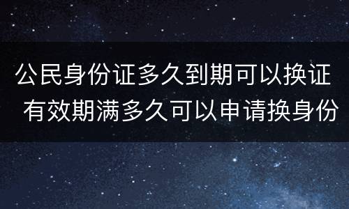公民身份证多久到期可以换证 有效期满多久可以申请换身份证