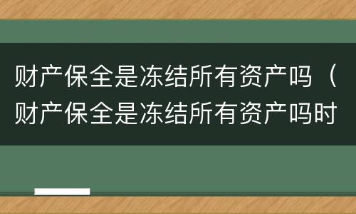 财产保全是冻结所有资产吗（财产保全是冻结所有资产吗时间多久）
