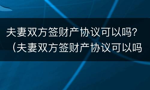 夫妻双方签财产协议可以吗？（夫妻双方签财产协议可以吗）
