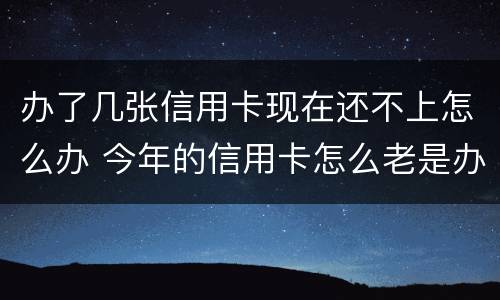 办了几张信用卡现在还不上怎么办 今年的信用卡怎么老是办不下来呢?