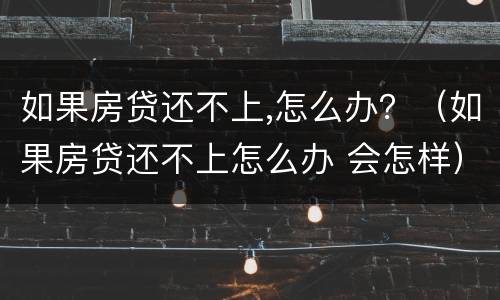 如果房贷还不上,怎么办？（如果房贷还不上怎么办 会怎样）