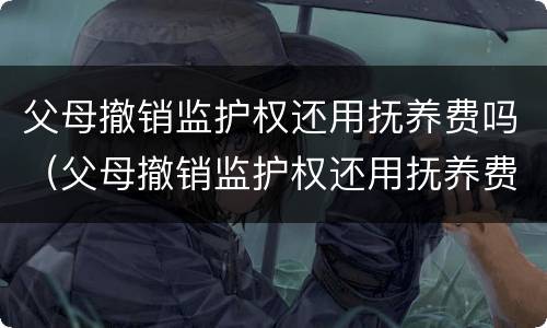父母撤销监护权还用抚养费吗（父母撤销监护权还用抚养费吗）