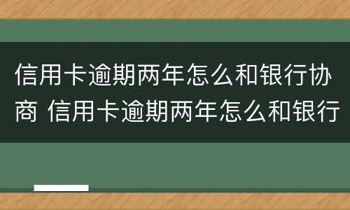 信用卡逾期两年怎么和银行协商 信用卡逾期两年怎么和银行协商分期还款