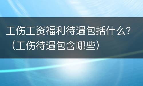 工伤工资福利待遇包括什么？（工伤待遇包含哪些）