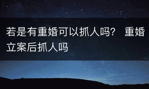 若是有重婚可以抓人吗？ 重婚立案后抓人吗