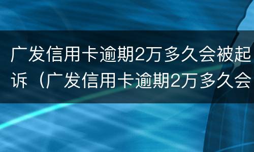 广发信用卡逾期2万多久会被起诉（广发信用卡逾期2万多久会被起诉呢）