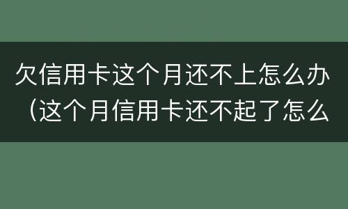 欠信用卡这个月还不上怎么办（这个月信用卡还不起了怎么办）
