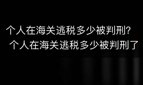 个人在海关逃税多少被判刑？ 个人在海关逃税多少被判刑了