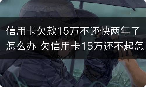 信用卡欠款15万不还快两年了怎么办 欠信用卡15万还不起怎么办