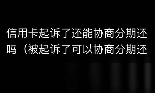 信用卡起诉了还能协商分期还吗（被起诉了可以协商分期还款吗）