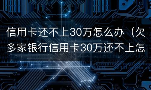 信用卡还不上30万怎么办（欠多家银行信用卡30万还不上怎么办）
