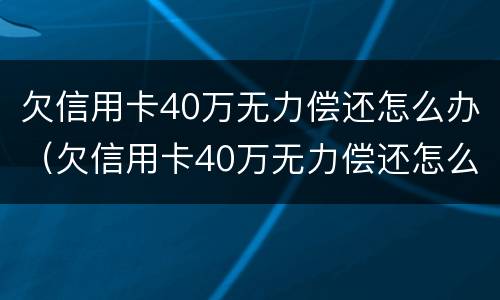 欠信用卡40万无力偿还怎么办（欠信用卡40万无力偿还怎么办呢）