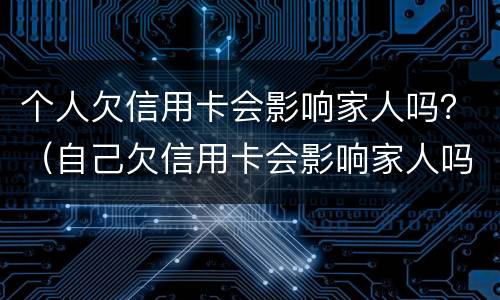 个人欠信用卡会影响家人吗？（自己欠信用卡会影响家人吗）