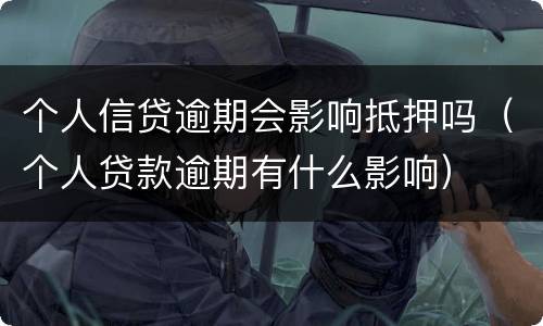 个人信贷逾期会影响抵押吗（个人贷款逾期有什么影响）