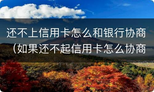 还不上信用卡怎么和银行协商（如果还不起信用卡怎么协商）