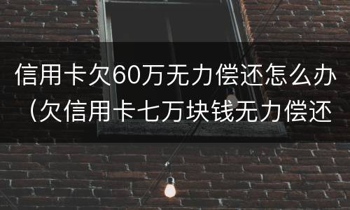 信用卡欠60万无力偿还怎么办（欠信用卡七万块钱无力偿还怎么办）