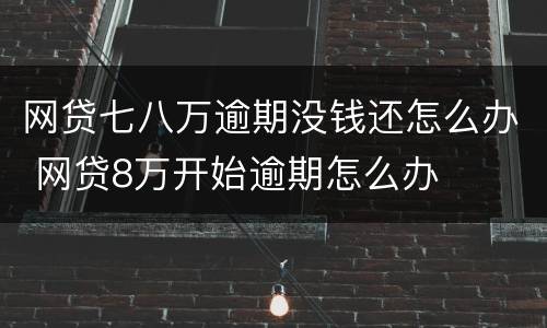 网贷七八万逾期没钱还怎么办 网贷8万开始逾期怎么办