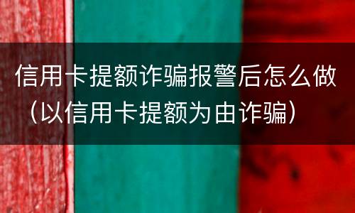 信用卡提额诈骗报警后怎么做（以信用卡提额为由诈骗）