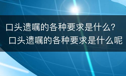 口头遗嘱的各种要求是什么？ 口头遗嘱的各种要求是什么呢