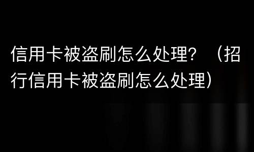信用卡被盗刷怎么处理？（招行信用卡被盗刷怎么处理）