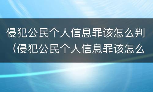 侵犯公民个人信息罪该怎么判（侵犯公民个人信息罪该怎么判）