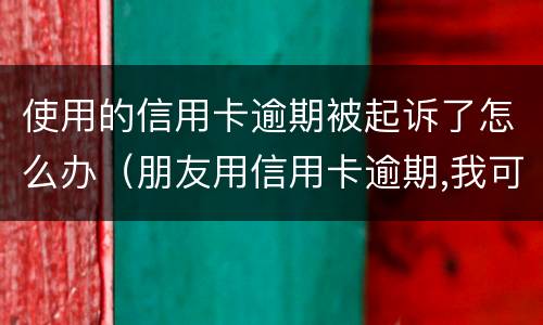 使用的信用卡逾期被起诉了怎么办（朋友用信用卡逾期,我可以起诉吗）