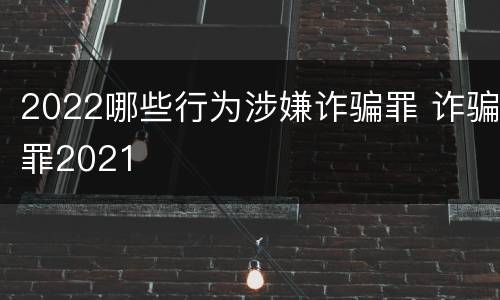 2022哪些行为涉嫌诈骗罪 诈骗罪2021
