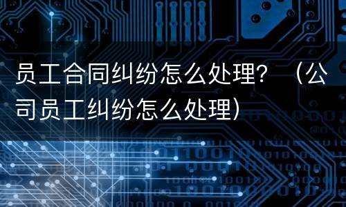 员工合同纠纷怎么处理？（公司员工纠纷怎么处理）