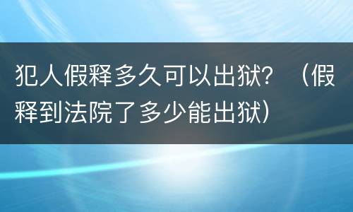 犯人假释多久可以出狱？（假释到法院了多少能出狱）
