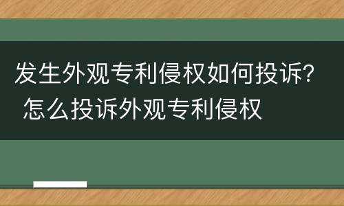 发生外观专利侵权如何投诉？ 怎么投诉外观专利侵权