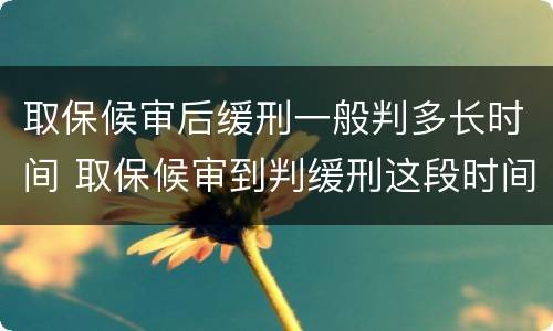 取保候审后缓刑一般判多长时间 取保候审到判缓刑这段时间
