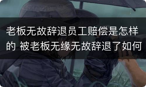 老板无故辞退员工赔偿是怎样的 被老板无缘无故辞退了如何赔偿