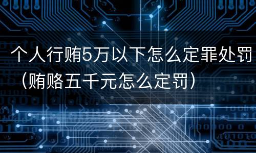 个人行贿5万以下怎么定罪处罚（贿赂五千元怎么定罚）