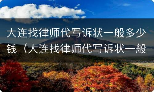 大连找律师代写诉状一般多少钱（大连找律师代写诉状一般多少钱一份）