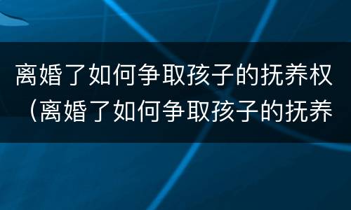 离婚了如何争取孩子的抚养权（离婚了如何争取孩子的抚养权呢）