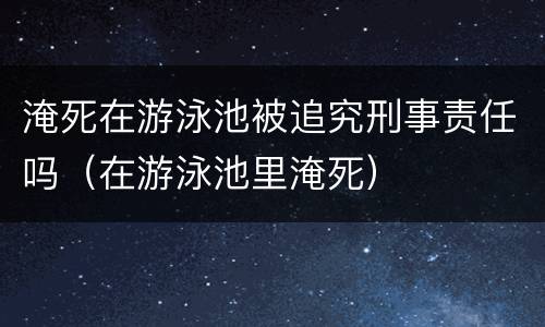 淹死在游泳池被追究刑事责任吗（在游泳池里淹死）